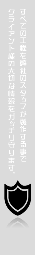 すべての工程を弊社のスタッフが製作する事でクライアント様の大切な情報をガッチリ守ります